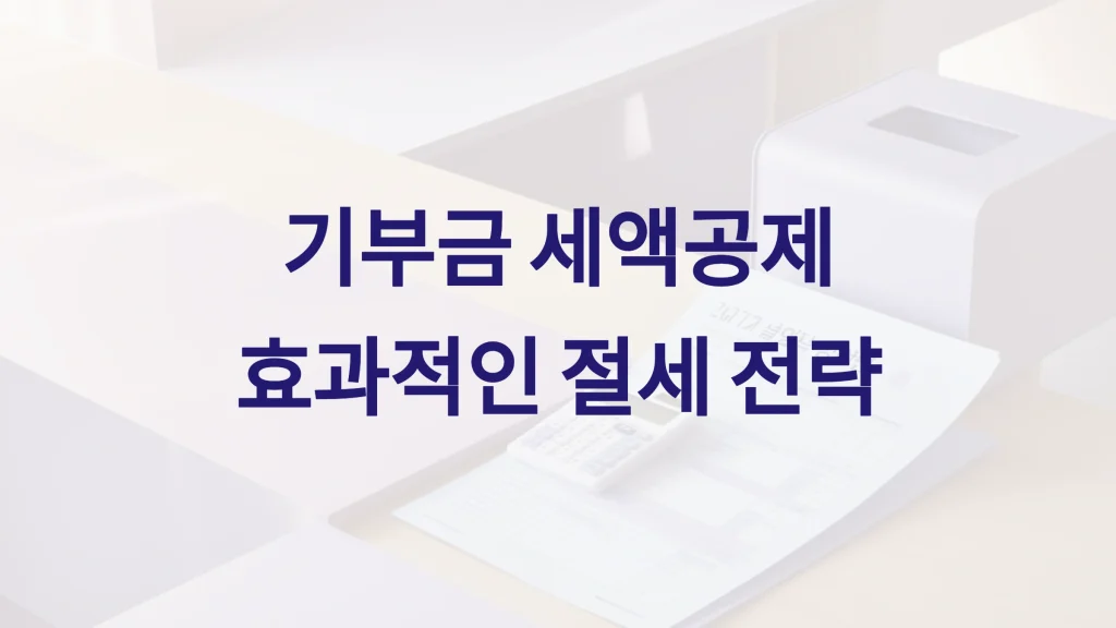 기부금 세제 혜택 받는 방법: 세액 공제와 절세 전략