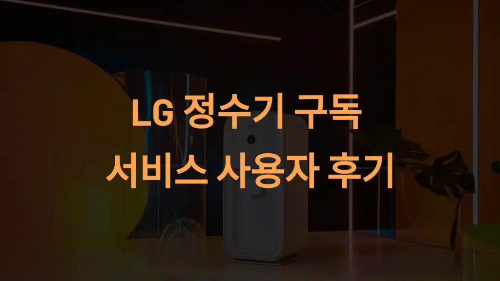 LG 정수기 구독 후기: 고객들이 선택한 진짜 이유와 최고의 혜택